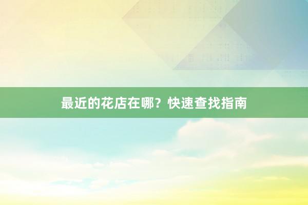 最近的花店在哪？快速查找指南