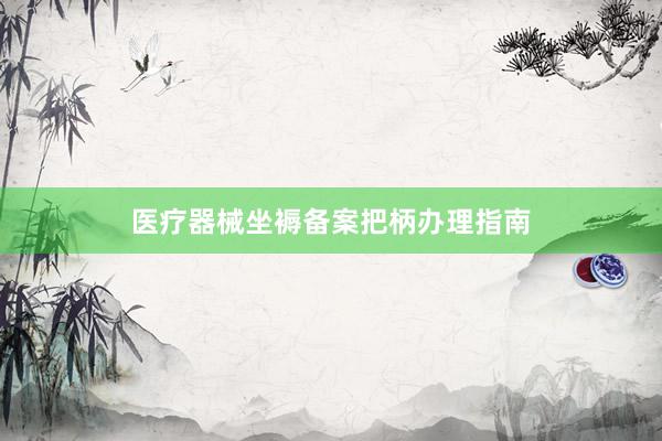 医疗器械坐褥备案把柄办理指南