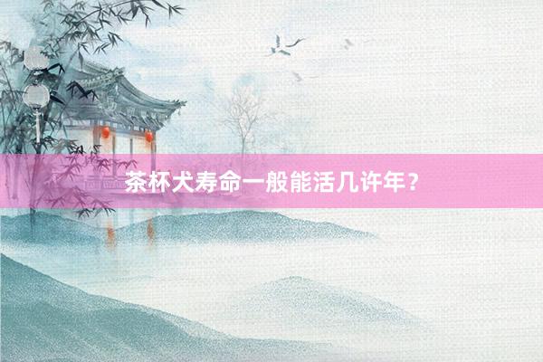 茶杯犬寿命一般能活几许年？