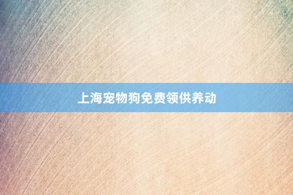 上海宠物狗免费领供养动