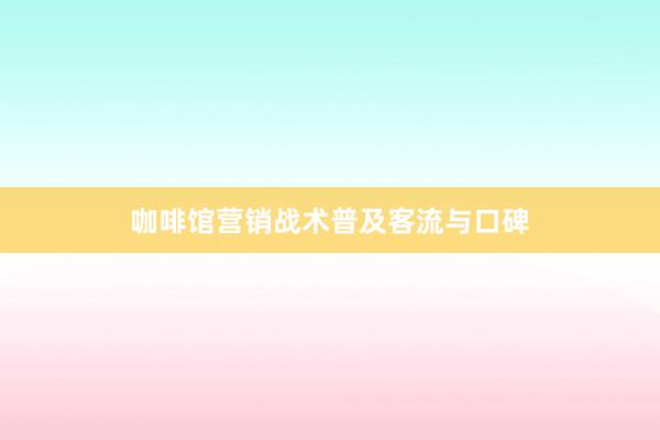 咖啡馆营销战术普及客流与口碑